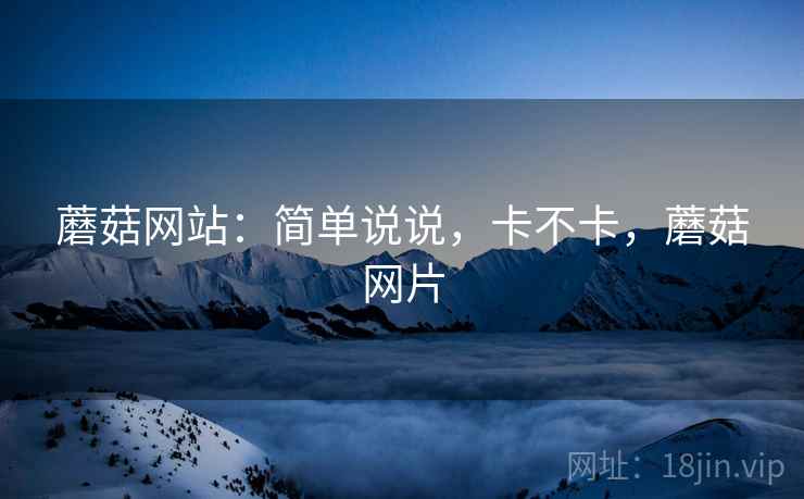蘑菇网站:简单说说,卡不卡,蘑菇网片 蘑菇网站:简单说说,卡不卡,蘑菇网片