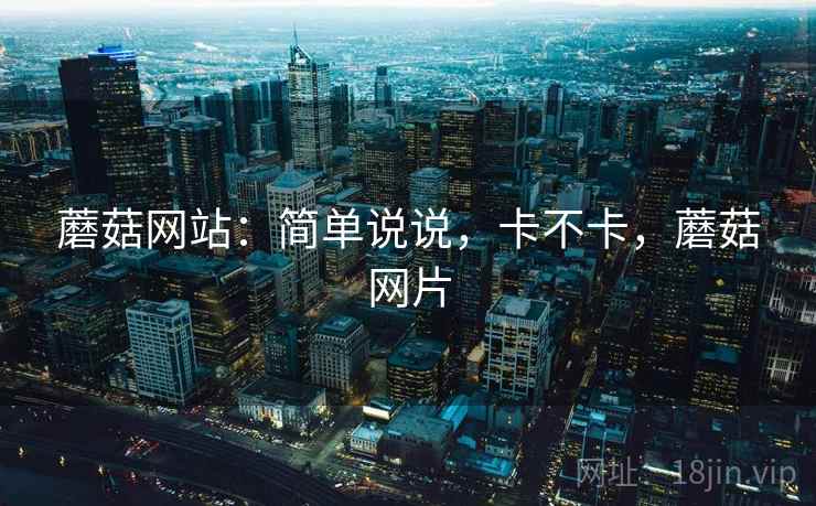 蘑菇网站:简单说说,卡不卡,蘑菇网片 蘑菇网站:简单说说,卡不卡,蘑菇网片