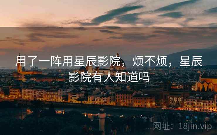 用了一阵用星辰影院,烦不烦,星辰影院有人知道吗 用了一阵用星辰影院,烦不烦,星辰影院有人知道吗