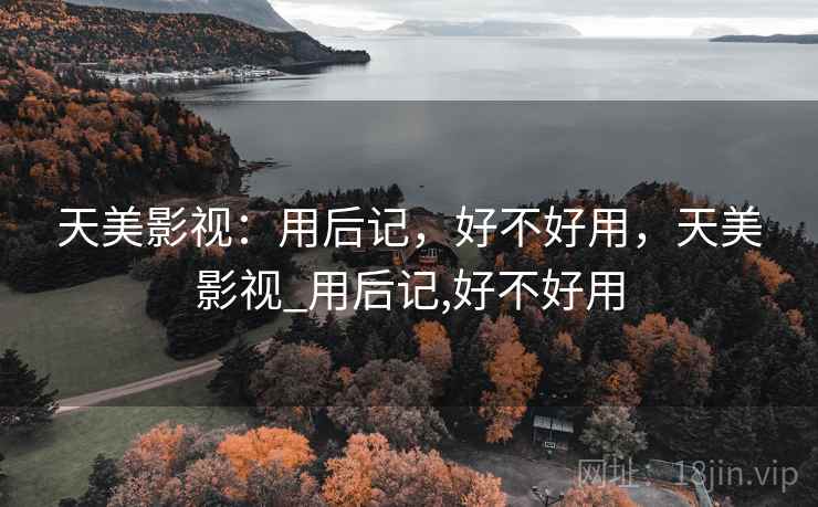 天美影视:用后记,好不好用,天美影视_用后记,好不好用 天美影视:用后记,好不好用,天美影视_用后记,好不好用