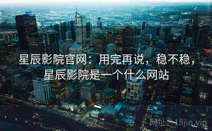 星辰影院官网:用完再说,稳不稳,星辰影院是一个什么网站 星辰影院官网:用完再说,稳不稳,星辰影院是一个什么网站