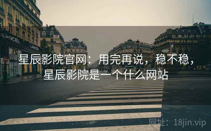 星辰影院官网:用完再说,稳不稳,星辰影院是一个什么网站 星辰影院官网:用完再说,稳不稳,星辰影院是一个什么网站