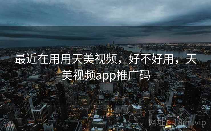 最近在用用天美视频,好不好用,天美视频app推广码 最近在用用天美视频,好不好用,天美视频app推广码