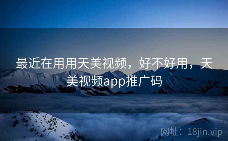 最近在用用天美视频,好不好用,天美视频app推广码 最近在用用天美视频,好不好用,天美视频app推广码