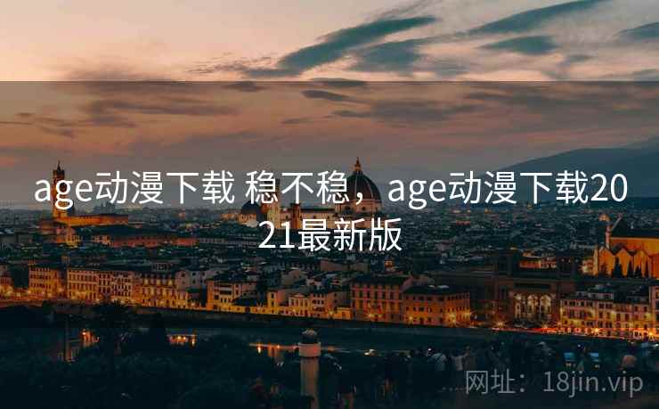 age动漫下载 稳不稳,age动漫下载2021最新版 age动漫下载 稳不稳,age动漫下载2021最新版