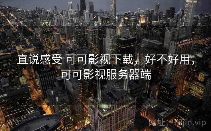 直说感受 可可影视下载，好不好用，可可影视服务器端