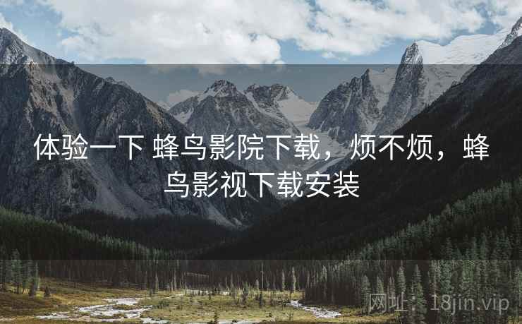 体验一下 蜂鸟影院下载,烦不烦,蜂鸟影视下载安装 体验一下 蜂鸟影院下载,烦不烦,蜂鸟影视下载安装