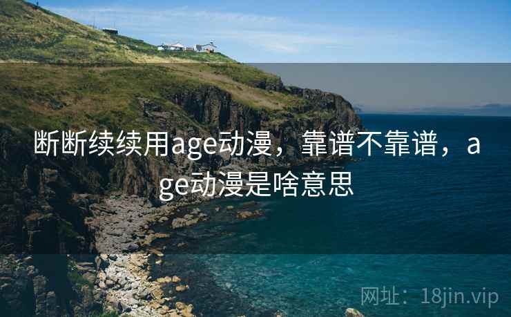 断断续续用age动漫,靠谱不靠谱,age动漫是啥意思 断断续续用age动漫,靠谱不靠谱,age动漫是啥意思