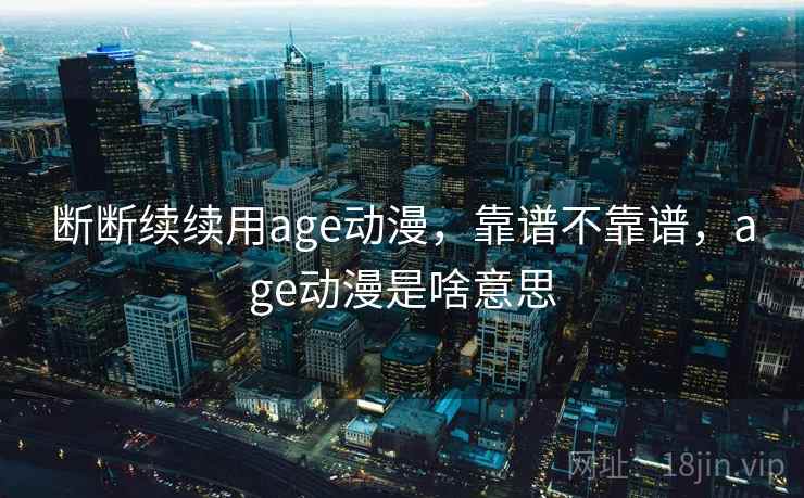 断断续续用age动漫,靠谱不靠谱,age动漫是啥意思 断断续续用age动漫,靠谱不靠谱,age动漫是啥意思