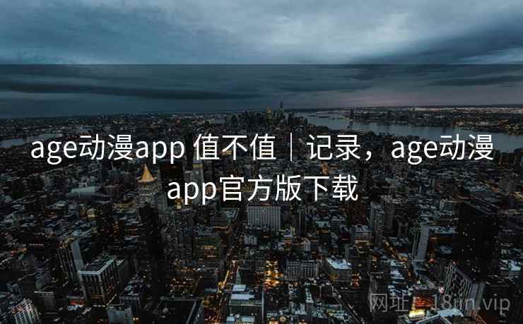 age动漫app 值不值|记录,age动漫app官方版下载 age动漫app 值不值|记录,age动漫app官方版下载