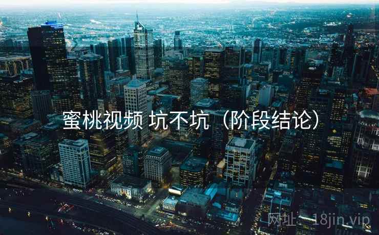 蜜桃视频 坑不坑(阶段结论) 蜜桃视频 坑不坑(阶段结论)