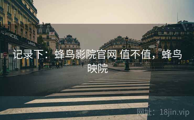 记录下:蜂鸟影院官网 值不值,蜂鸟映院 记录下:蜂鸟影院官网 值不值,蜂鸟映院