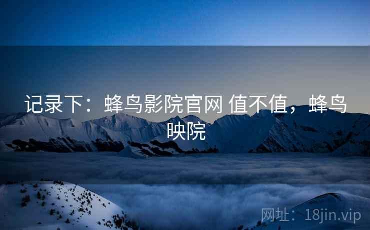 记录下:蜂鸟影院官网 值不值,蜂鸟映院 记录下:蜂鸟影院官网 值不值,蜂鸟映院