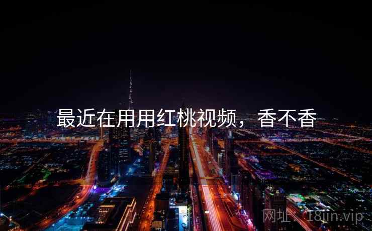 最近在用用红桃视频,香不香 最近在用用红桃视频,香不香