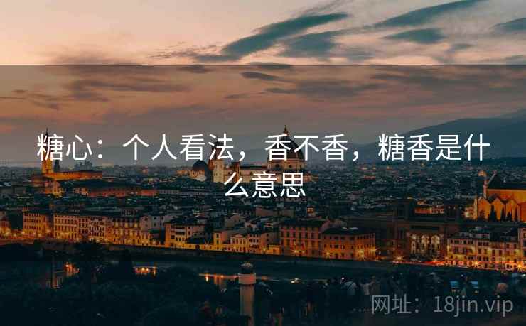 糖心:个人看法,香不香,糖香是什么意思 糖心:个人看法,香不香,糖香是什么意思