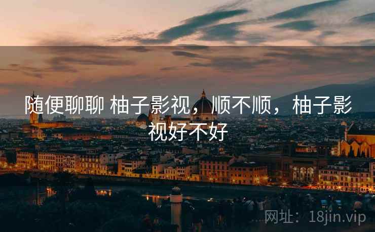 随便聊聊 柚子影视，顺不顺，柚子影视好不好
