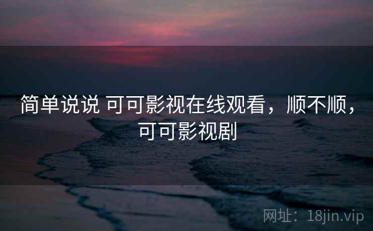 简单说说 可可影视在线观看,顺不顺,可可影视剧 简单说说 可可影视在线观看,顺不顺,可可影视剧