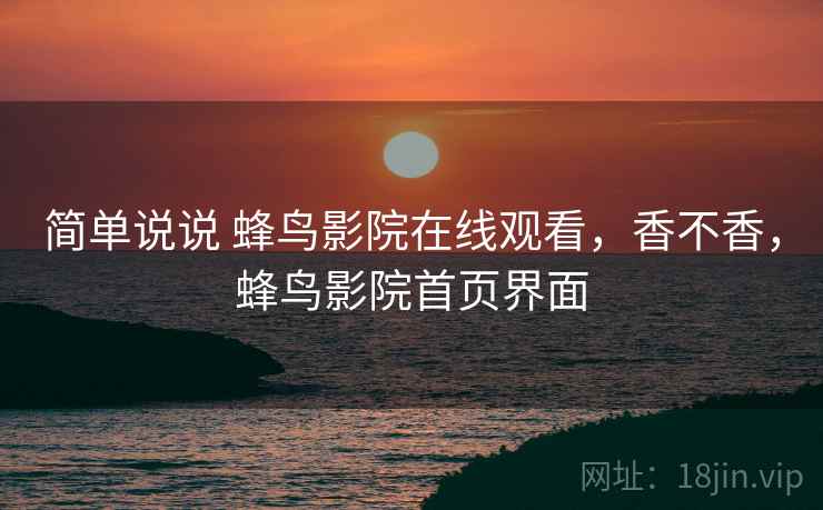 简单说说 蜂鸟影院在线观看，香不香，蜂鸟影院首页界面
