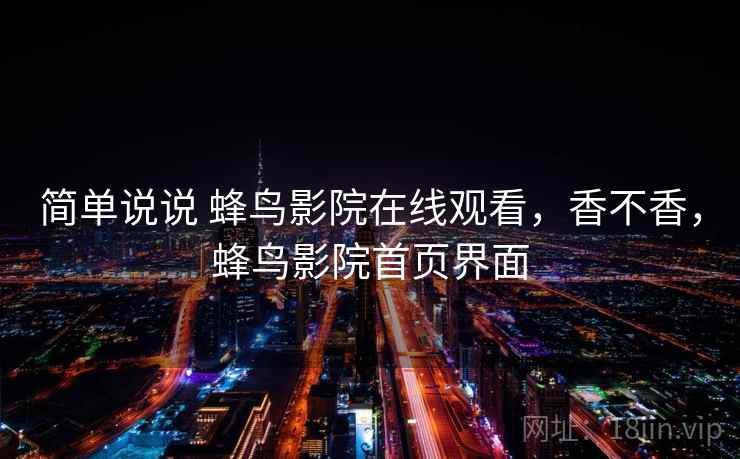简单说说 蜂鸟影院在线观看，香不香，蜂鸟影院首页界面