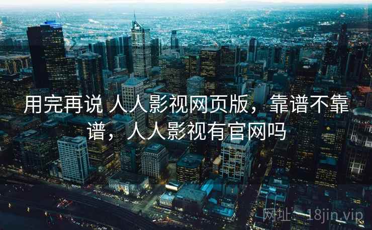 用完再说 人人影视网页版，靠谱不靠谱，人人影视有官网吗