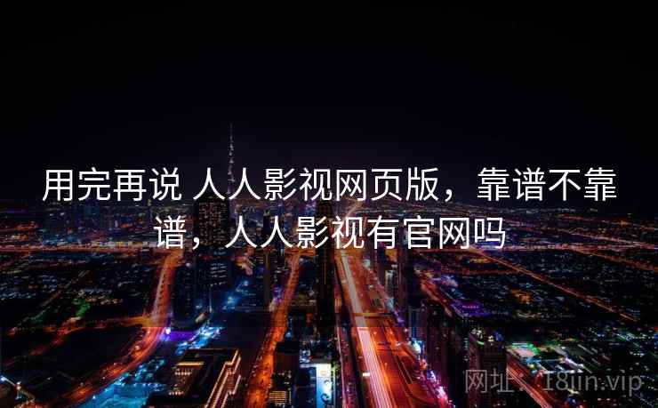用完再说 人人影视网页版，靠谱不靠谱，人人影视有官网吗