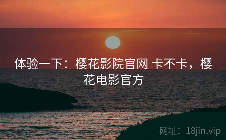 体验一下：樱花影院官网 卡不卡，樱花电影官方