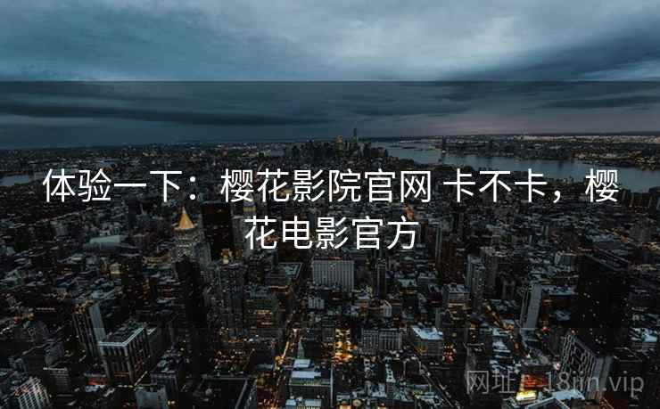 体验一下：樱花影院官网 卡不卡，樱花电影官方