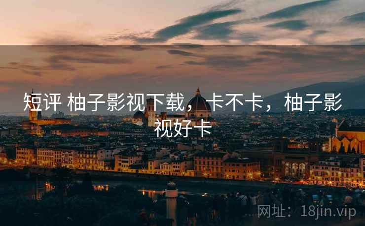 短评 柚子影视下载,卡不卡,柚子影视好卡 短评 柚子影视下载,卡不卡,柚子影视好卡