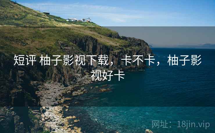 短评 柚子影视下载,卡不卡,柚子影视好卡 短评 柚子影视下载,卡不卡,柚子影视好卡