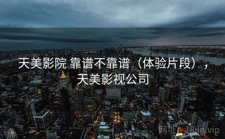 天美影院 靠谱不靠谱（体验片段），天美影视公司