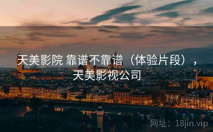 天美影院 靠谱不靠谱(体验片段),天美影视公司 天美影院 靠谱不靠谱(体验片段),天美影视公司