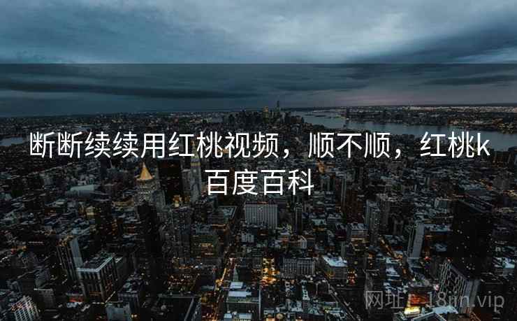 断断续续用红桃视频,顺不顺,红桃k百度百科 断断续续用红桃视频,顺不顺,红桃k百度百科