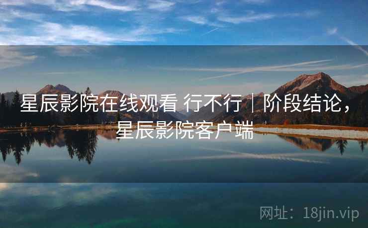 星辰影院在线观看 行不行|阶段结论,星辰影院客户端 星辰影院在线观看 行不行|阶段结论,星辰影院客户端