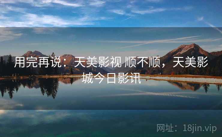 用完再说:天美影视 顺不顺,天美影城今日影讯 用完再说:天美影视 顺不顺,天美影城今日影讯