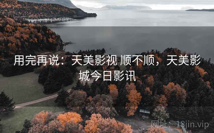 用完再说:天美影视 顺不顺,天美影城今日影讯 用完再说:天美影视 顺不顺,天美影城今日影讯