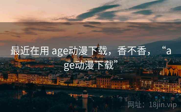 最近在用 age动漫下载,香不香,“age动漫下载” 最近在用 age动漫下载,香不香,“age动漫下载”