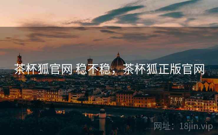 茶杯狐官网 稳不稳,茶杯狐正版官网 茶杯狐官网 稳不稳,茶杯狐正版官网