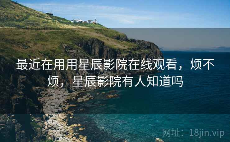 最近在用用星辰影院在线观看，烦不烦，星辰影院有人知道吗