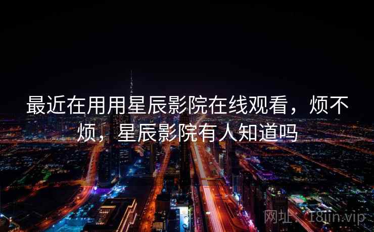 最近在用用星辰影院在线观看，烦不烦，星辰影院有人知道吗