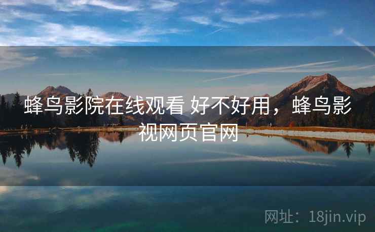 蜂鸟影院在线观看 好不好用,蜂鸟影视网页官网 蜂鸟影院在线观看 好不好用,蜂鸟影视网页官网