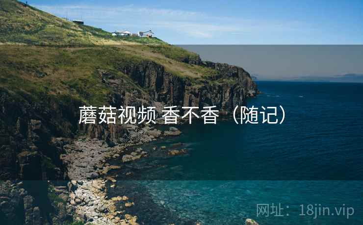 蘑菇视频 香不香(随记) 蘑菇视频 香不香(随记)