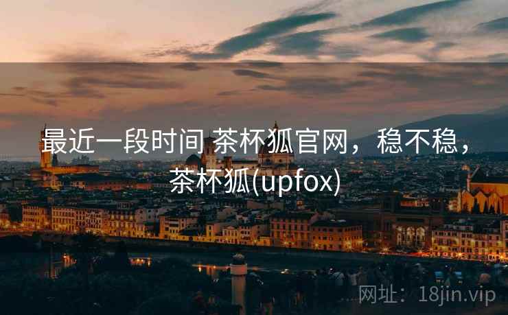 最近一段时间 茶杯狐官网,稳不稳,茶杯狐(upfox) 最近一段时间 茶杯狐官网,稳不稳,茶杯狐(upfox)