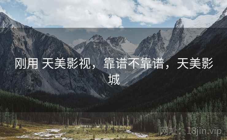 刚用 天美影视,靠谱不靠谱,天美影城 刚用 天美影视,靠谱不靠谱,天美影城