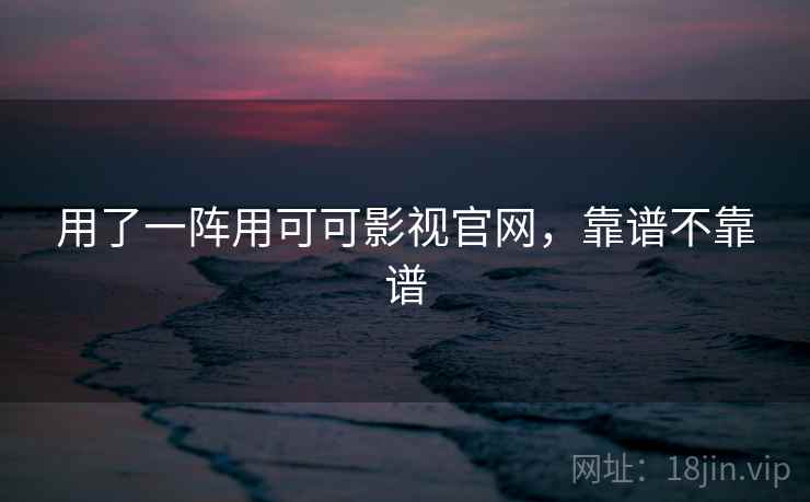 用了一阵用可可影视官网,靠谱不靠谱 用了一阵用可可影视官网,靠谱不靠谱
