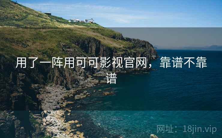 用了一阵用可可影视官网,靠谱不靠谱 用了一阵用可可影视官网,靠谱不靠谱