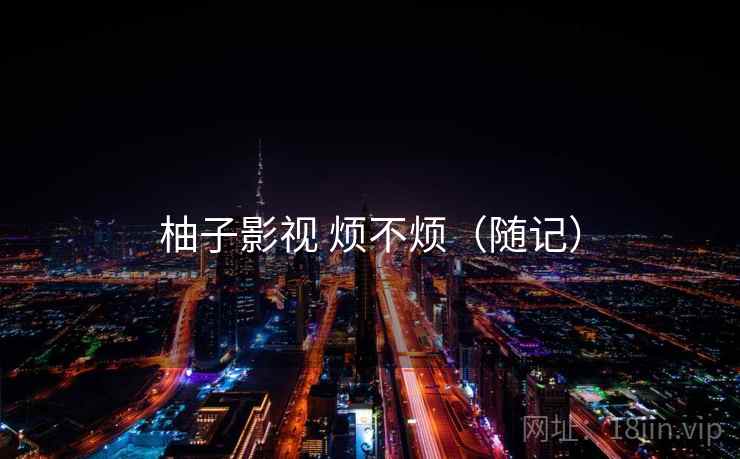 柚子影视 烦不烦(随记) 柚子影视 烦不烦(随记)