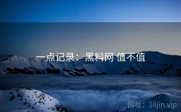 一点记录:黑料网 值不值 一点记录:黑料网 值不值