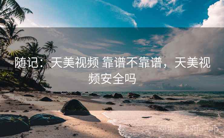 随记:天美视频 靠谱不靠谱,天美视频安全吗 随记:天美视频 靠谱不靠谱,天美视频安全吗