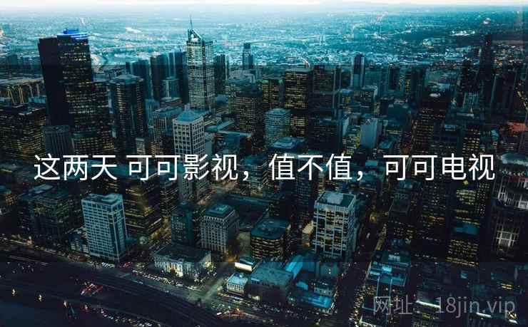 这两天 可可影视,值不值,可可电视 这两天 可可影视,值不值,可可电视