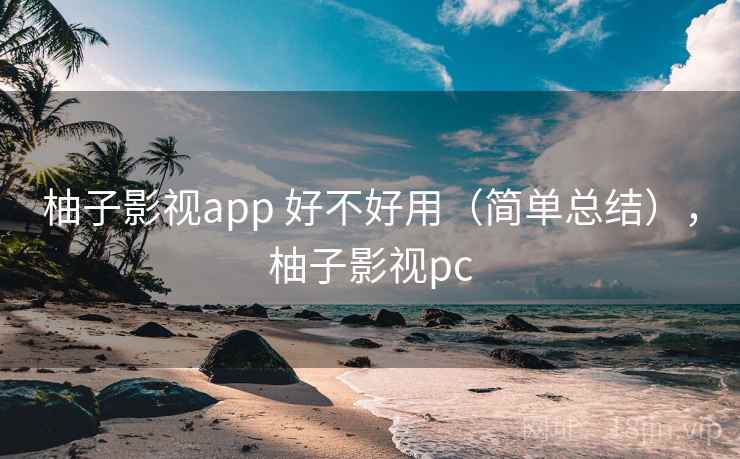 柚子影视app 好不好用(简单总结),柚子影视pc 柚子影视app 好不好用(简单总结),柚子影视pc